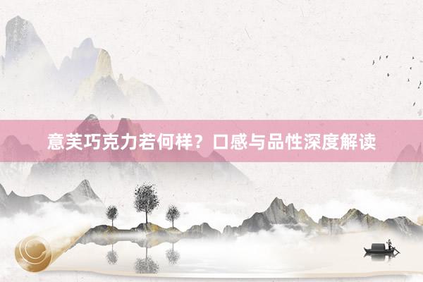 意芙巧克力若何样？口感与品性深度解读