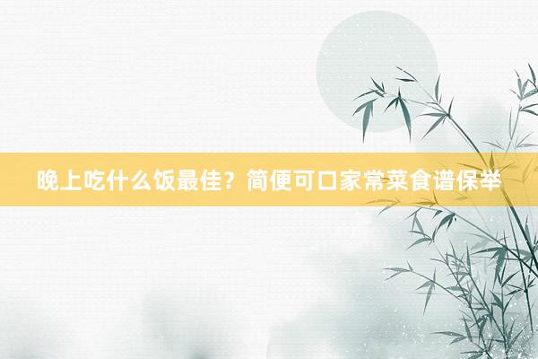 晚上吃什么饭最佳？简便可口家常菜食谱保举